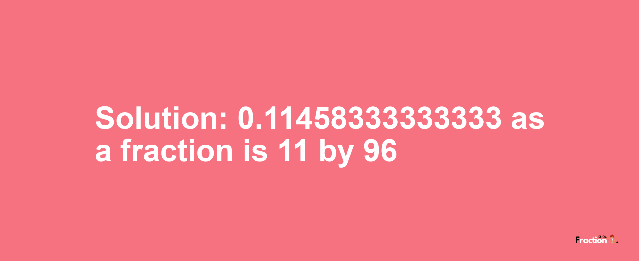 Solution:0.11458333333333 as a fraction is 11/96